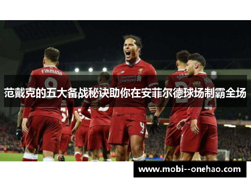 范戴克的五大备战秘诀助你在安菲尔德球场制霸全场