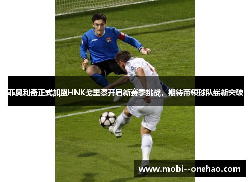 菲奥利奇正式加盟HNK戈里察开启新赛季挑战，期待带领球队崭新突破