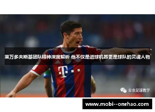 莱万多夫斯基团队精神深度解析 他不仅是进球机器更是球队的灵魂人物