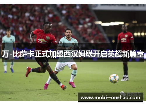 万-比萨卡正式加盟西汉姆联开启英超新篇章