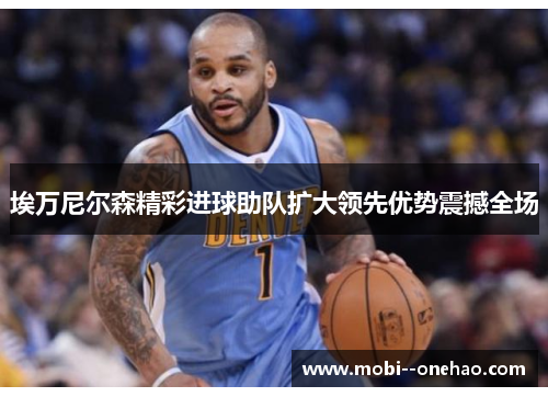 埃万尼尔森精彩进球助队扩大领先优势震撼全场