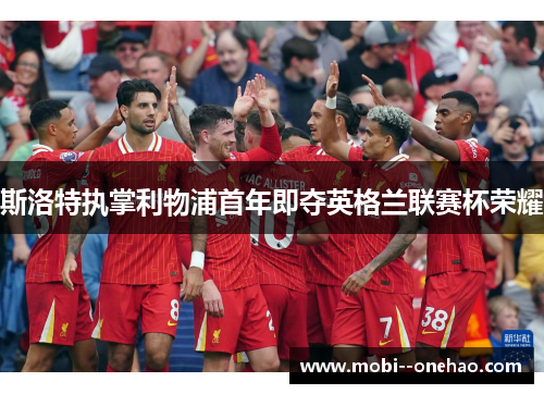 斯洛特执掌利物浦首年即夺英格兰联赛杯荣耀