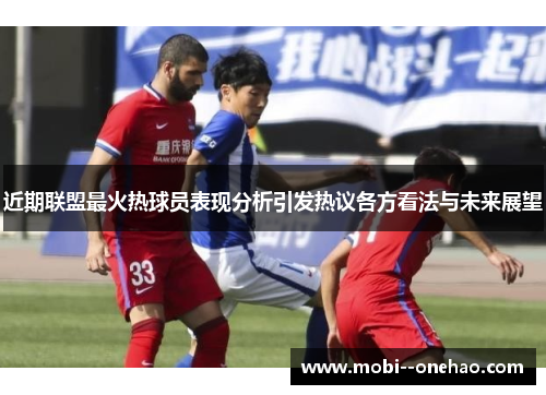 近期联盟最火热球员表现分析引发热议各方看法与未来展望