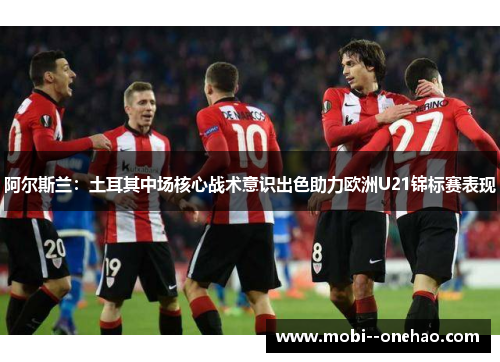阿尔斯兰：土耳其中场核心战术意识出色助力欧洲U21锦标赛表现